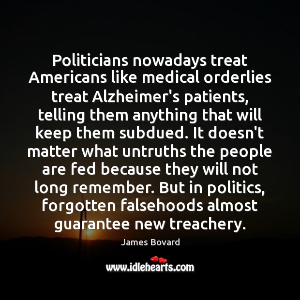 Politicians nowadays treat Americans like medical orderlies treat Alzheimer’s patients, telling them James Bovard Picture Quote