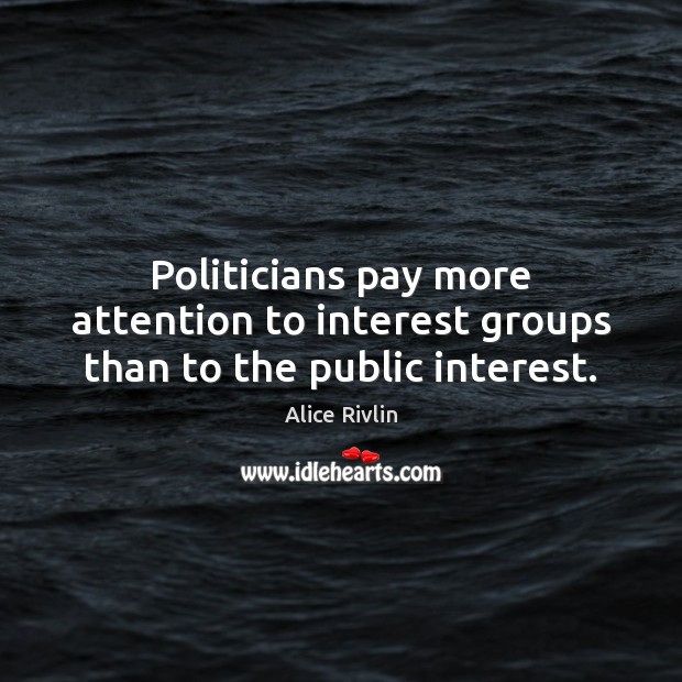 Politicians pay more attention to interest groups than to the public interest. Alice Rivlin Picture Quote