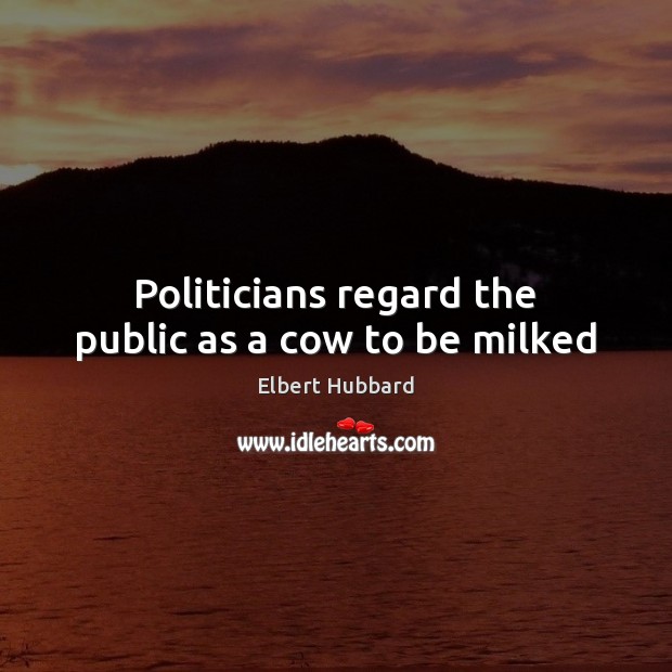 Politicians regard the public as a cow to be milked Elbert Hubbard Picture Quote
