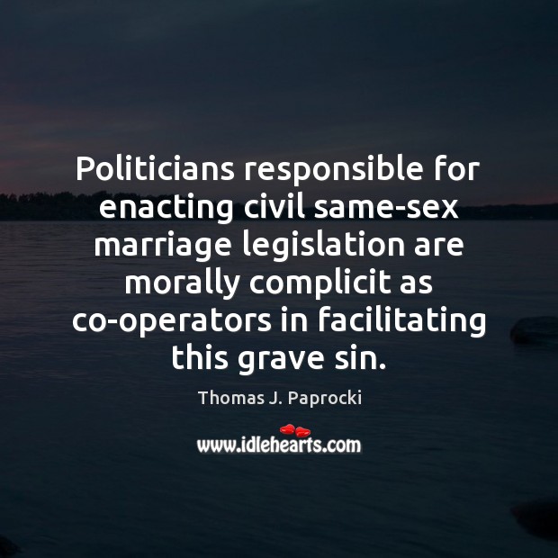 Politicians responsible for enacting civil same-sex marriage legislation are morally complicit as Thomas J. Paprocki Picture Quote