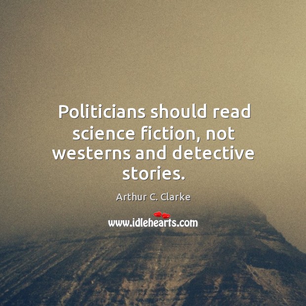 Politicians should read science fiction, not westerns and detective stories. Arthur C. Clarke Picture Quote