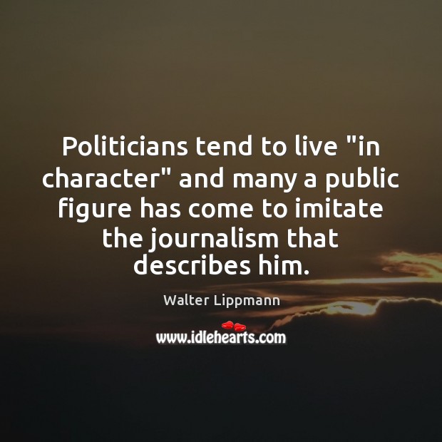 Politicians tend to live “in character” and many a public figure has Walter Lippmann Picture Quote