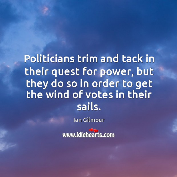 Politicians trim and tack in their quest for power, but they do so in order to get the wind of votes in their sails. Ian Gilmour Picture Quote