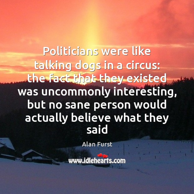Politicians were like talking dogs in a circus: the fact that they Alan Furst Picture Quote