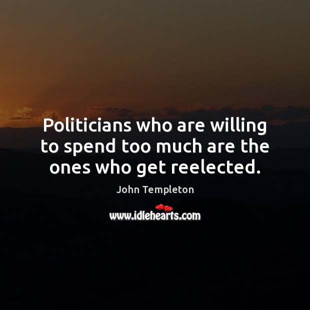 Politicians who are willing to spend too much are the ones who get reelected. John Templeton Picture Quote