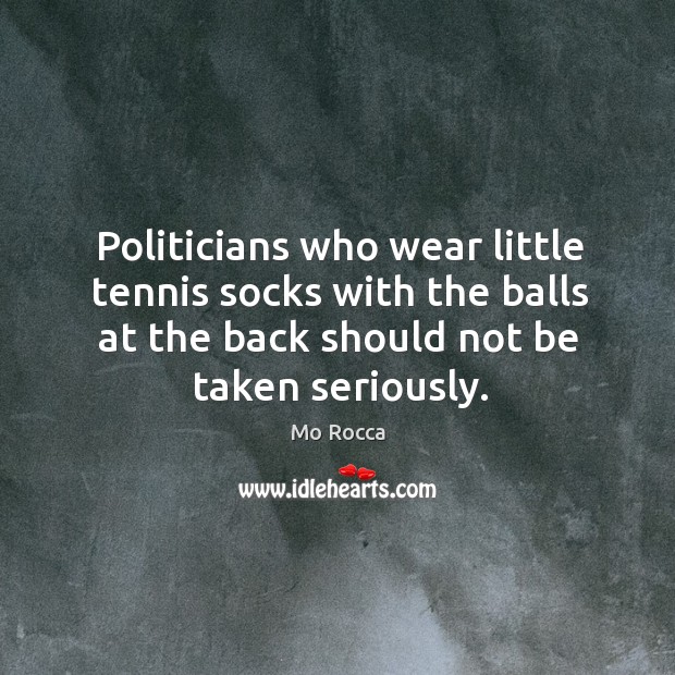 Politicians who wear little tennis socks with the balls at the back should not be taken seriously. Mo Rocca Picture Quote