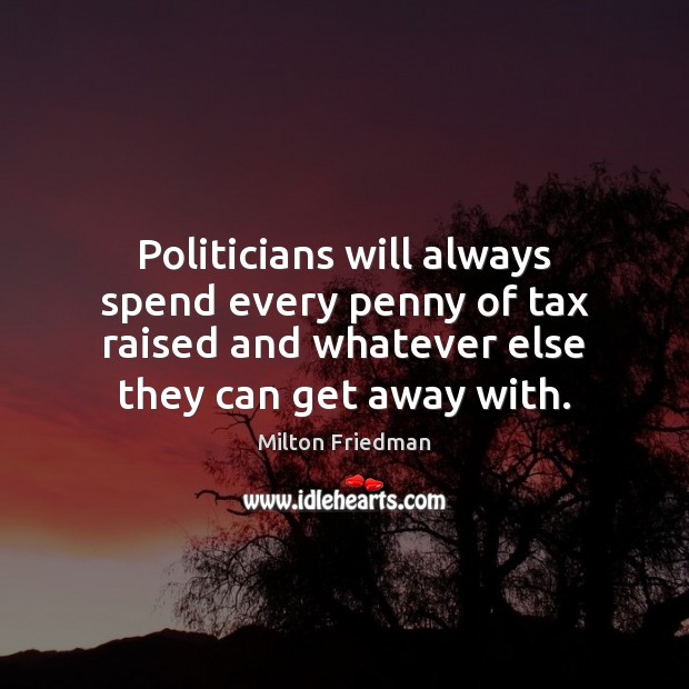 Politicians will always spend every penny of tax raised and whatever else Milton Friedman Picture Quote