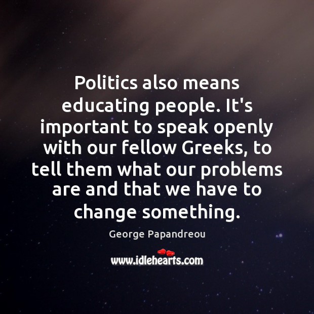 Politics also means educating people. It’s important to speak openly with our George Papandreou Picture Quote
