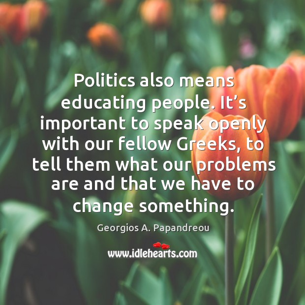 Politics also means educating people. It’s important to speak openly with our fellow greeks Georgios A. Papandreou Picture Quote