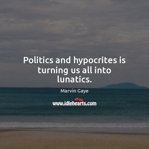 Politics and hypocrites is turning us all into lunatics. Marvin Gaye Picture Quote