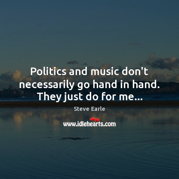 Politics and music don’t necessarily go hand in hand. They just do for me… Steve Earle Picture Quote