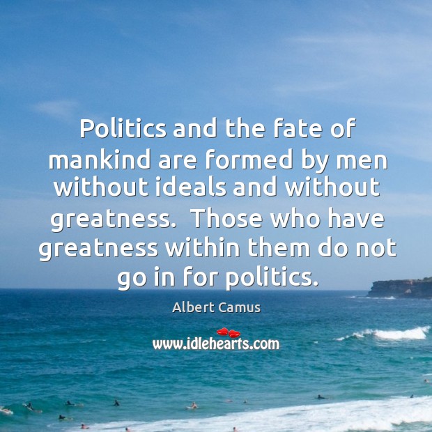 Politics and the fate of mankind are formed by men without ideals Albert Camus Picture Quote