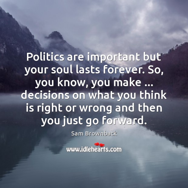Politics are important but your soul lasts forever. So, you know, you Sam Brownback Picture Quote
