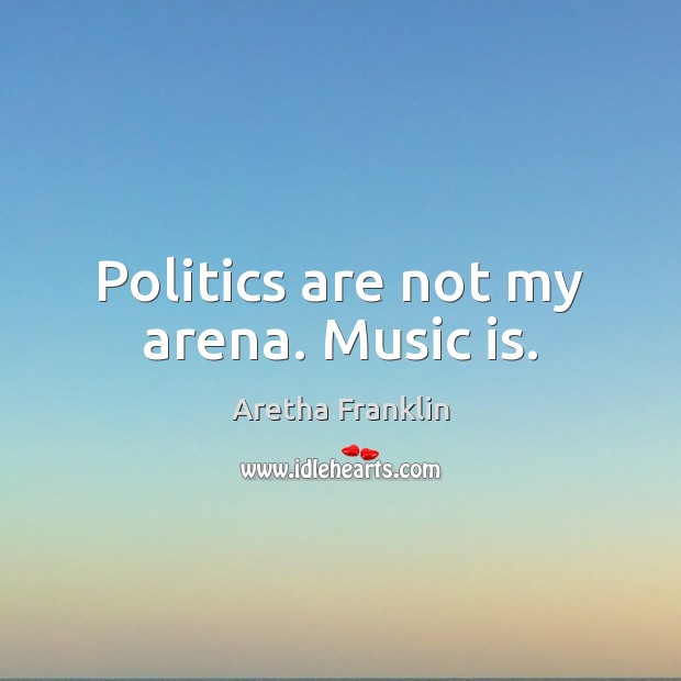 Politics are not my arena. Music is. Aretha Franklin Picture Quote