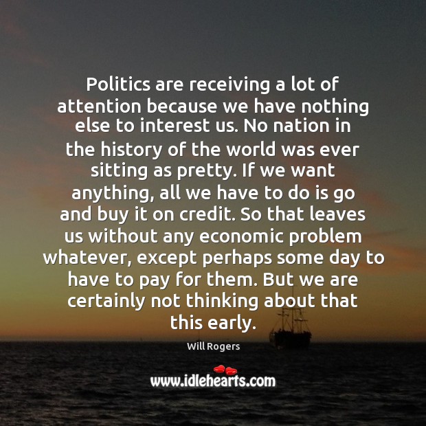 Politics are receiving a lot of attention because we have nothing else Will Rogers Picture Quote