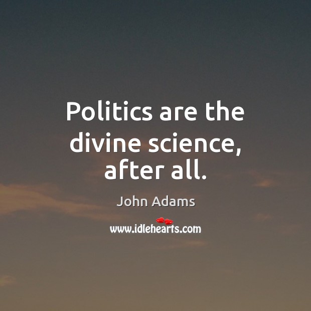 Politics are the divine science, after all. John Adams Picture Quote