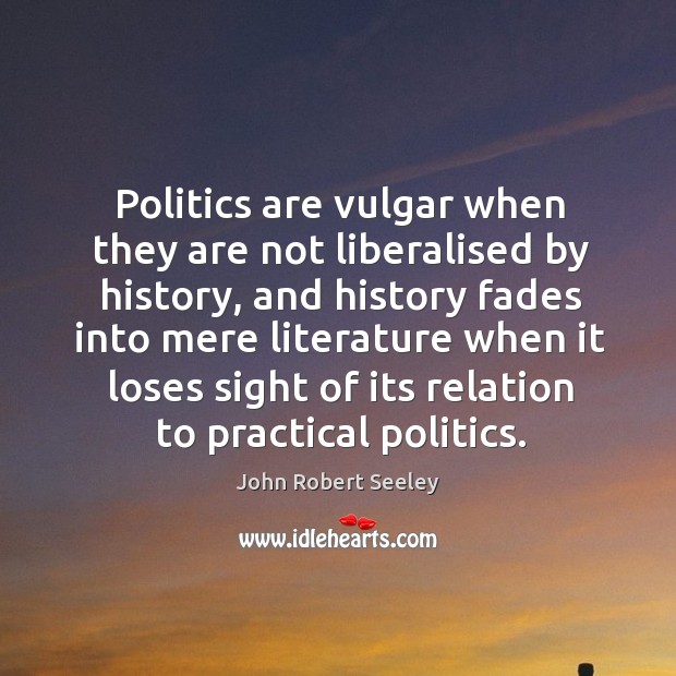 Politics are vulgar when they are not liberalised by history, and history John Robert Seeley Picture Quote