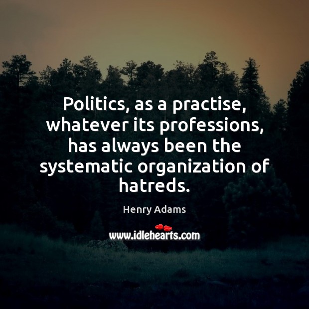 Politics, as a practise, whatever its professions, has always been the systematic Henry Adams Picture Quote