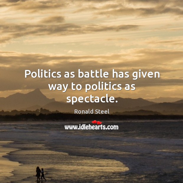 Politics as battle has given way to politics as spectacle. Ronald Steel Picture Quote
