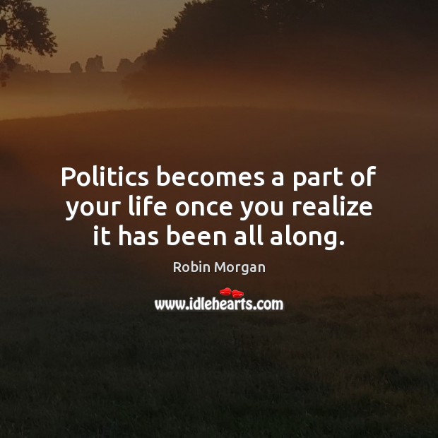 Politics becomes a part of your life once you realize it has been all along. Robin Morgan Picture Quote