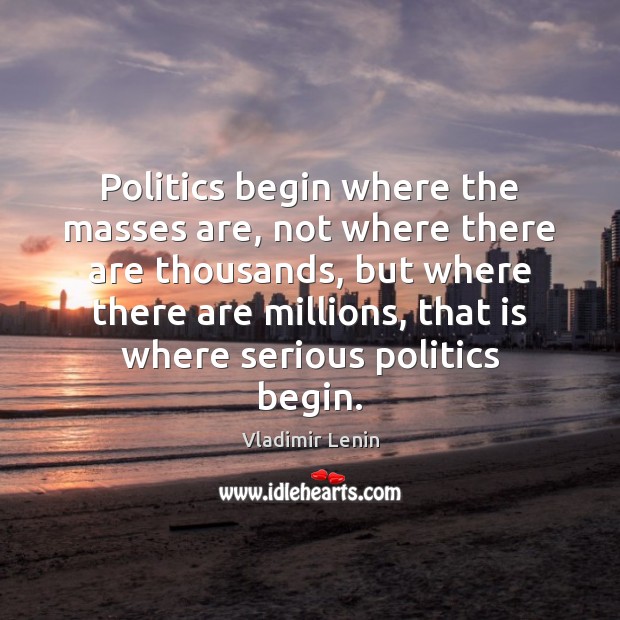 Politics begin where the masses are, not where there are thousands, but Vladimir Lenin Picture Quote