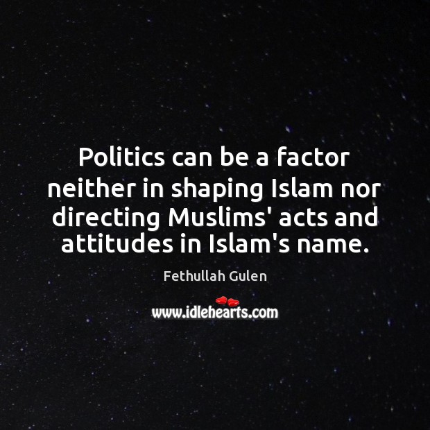 Politics can be a factor neither in shaping Islam nor directing Muslims’ Fethullah Gulen Picture Quote