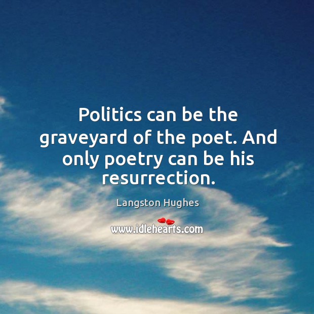 Politics can be the graveyard of the poet. And only poetry can be his resurrection. Langston Hughes Picture Quote