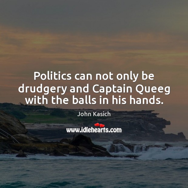 Politics can not only be drudgery and Captain Queeg with the balls in his hands. Image