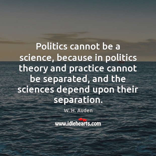 Politics cannot be a science, because in politics theory and practice cannot W. H. Auden Picture Quote