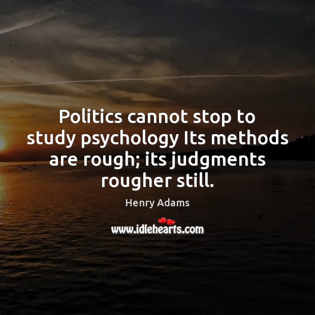Politics cannot stop to study psychology Its methods are rough; its judgments Henry Adams Picture Quote