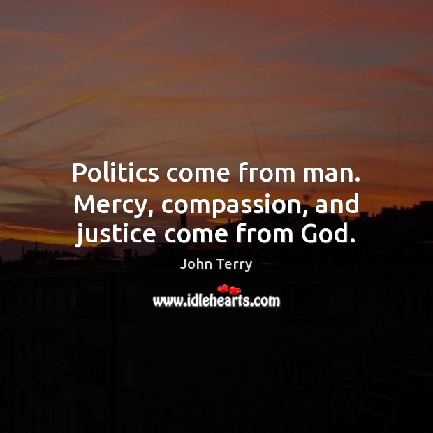 Politics come from man. Mercy, compassion, and justice come from God. John Terry Picture Quote