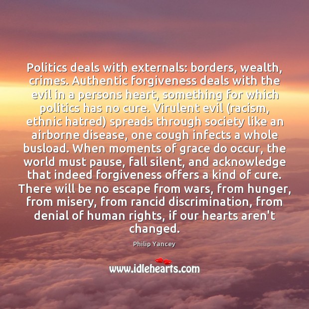 Politics deals with externals: borders, wealth, crimes. Authentic forgiveness deals with the Forgive Quotes Image