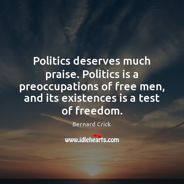 Politics deserves much praise. Politics is a preoccupations of free men, and Bernard Crick Picture Quote