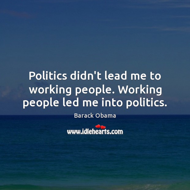 Politics didn’t lead me to working people. Working people led me into politics. Barack Obama Picture Quote