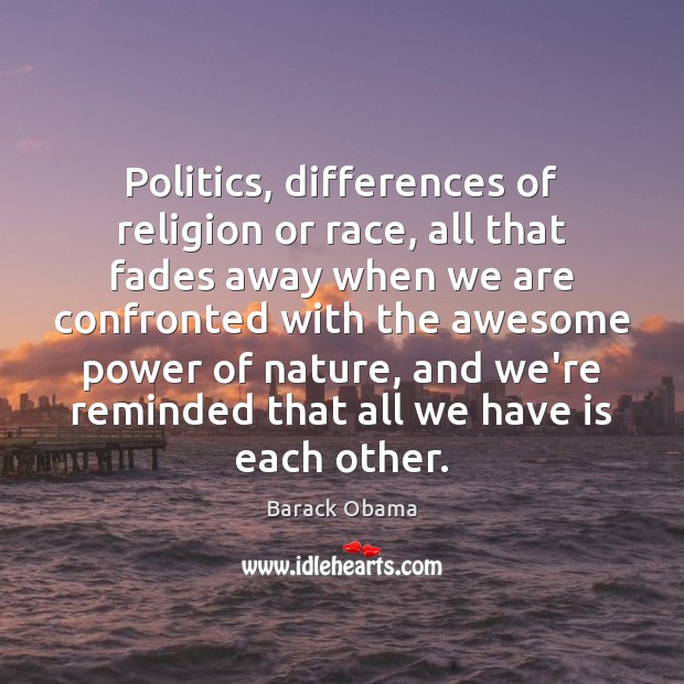 Politics, differences of religion or race, all that fades away when we 