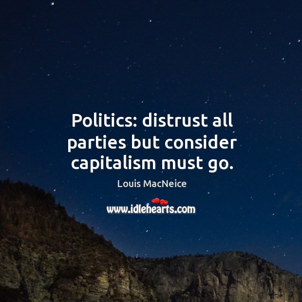 Politics: distrust all parties but consider capitalism must go. Louis MacNeice Picture Quote