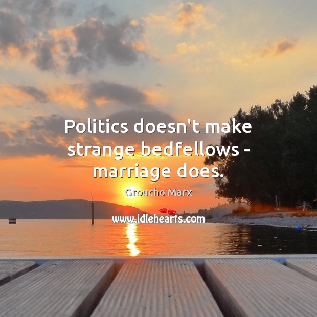 Politics doesn’t make strange bedfellows – marriage does. Groucho Marx Picture Quote