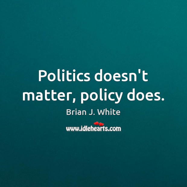 Politics doesn’t matter, policy does. Image