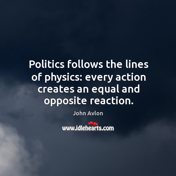 Politics follows the lines of physics: every action creates an equal and opposite reaction. John Avlon Picture Quote