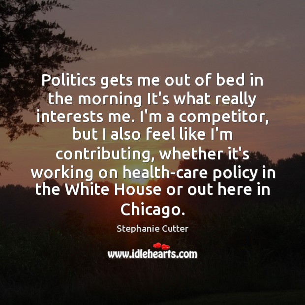 Politics gets me out of bed in the morning It’s what really Stephanie Cutter Picture Quote