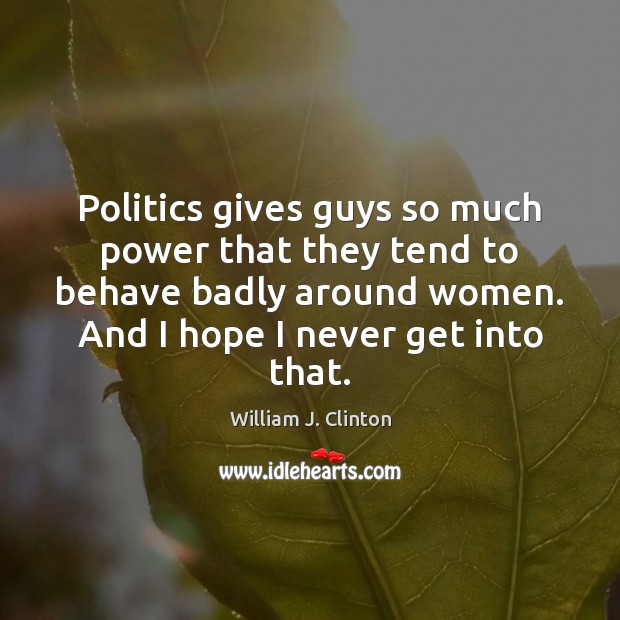 Politics gives guys so much power that they tend to behave badly William J. Clinton Picture Quote