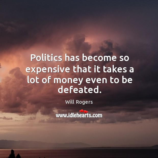 Politics has become so expensive that it takes a lot of money even to be defeated. Image