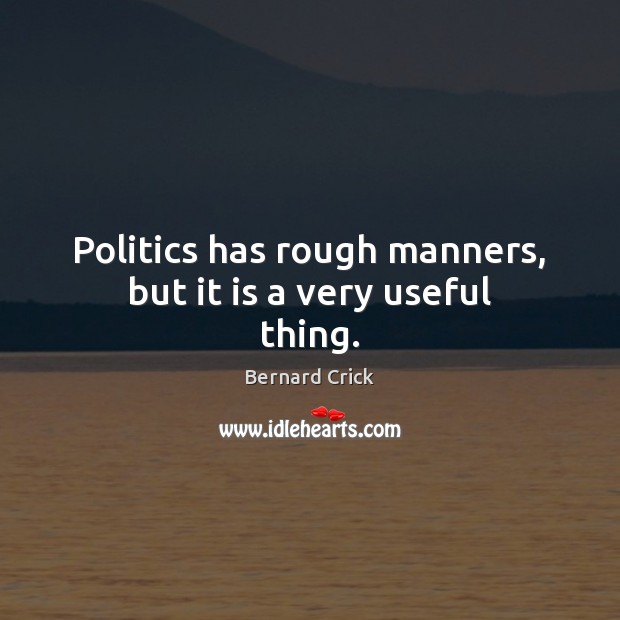 Politics has rough manners, but it is a very useful thing. Bernard Crick Picture Quote