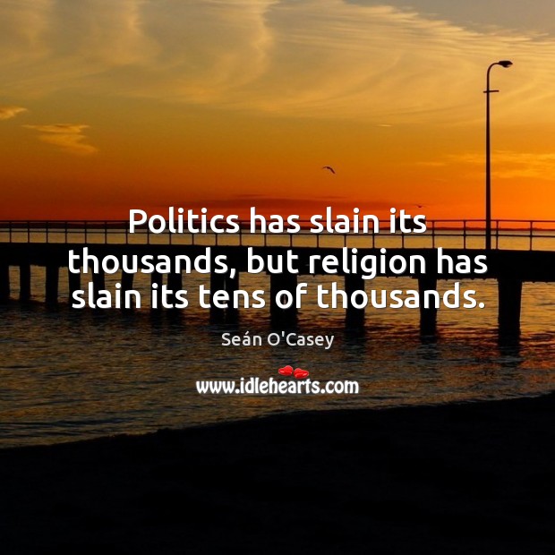 Politics has slain its thousands, but religion has slain its tens of thousands. Seán O’Casey Picture Quote