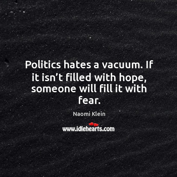 Politics hates a vacuum. If it isn’t filled with hope, someone will fill it with fear. Image