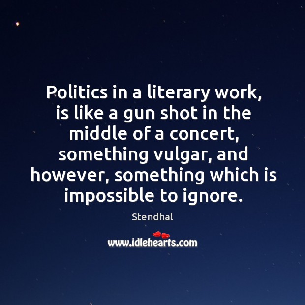 Politics in a literary work, is like a gun shot in the middle of a concert, something vulgar Stendhal Picture Quote