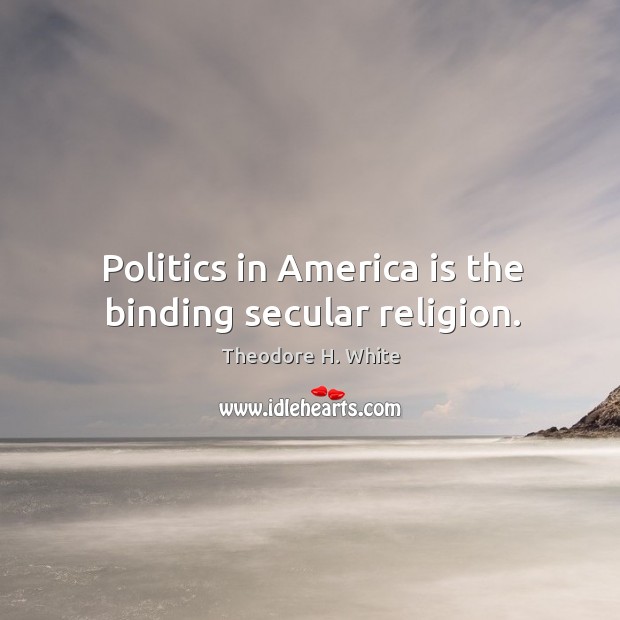 Politics in america is the binding secular religion. Theodore H. White Picture Quote