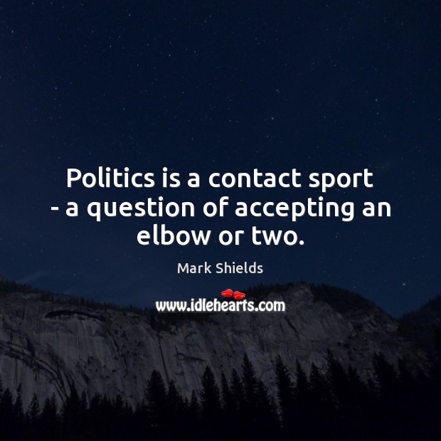Politics is a contact sport – a question of accepting an elbow or two. Mark Shields Picture Quote