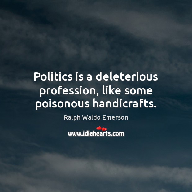 Politics is a deleterious profession, like some poisonous handicrafts. 