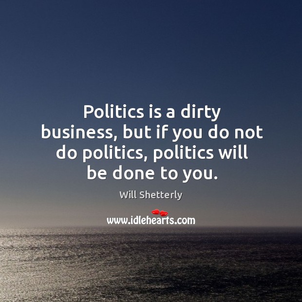 Politics is a dirty business, but if you do not do politics, politics will be done to you. Will Shetterly Picture Quote